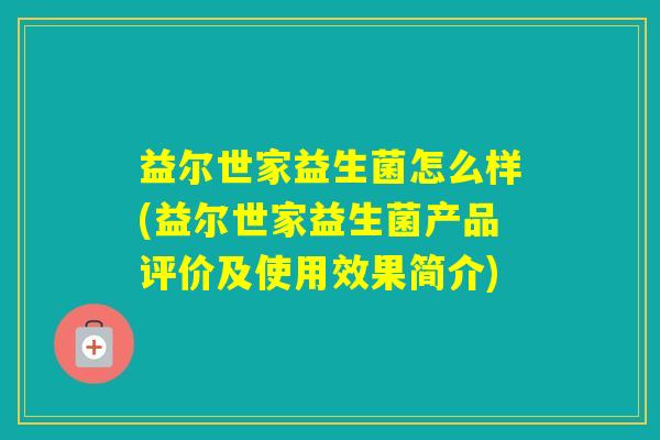 益尔世家益生菌怎么样(益尔世家益生菌产品评价及使用效果简介) 益尔世家益生菌怎么样(益尔世家益生菌产品评价及使用效果简介)