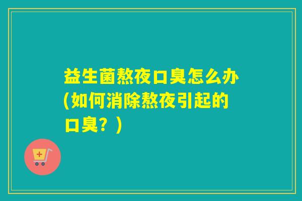 益生菌熬夜怎么办(如何消除熬夜引起的?) 益生菌熬夜怎么办(如何消除熬夜引起的?)