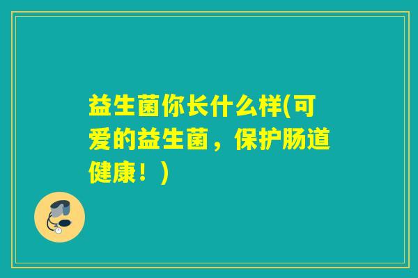 益生菌你长什么样(可爱的益生菌，保护肠道健康！)