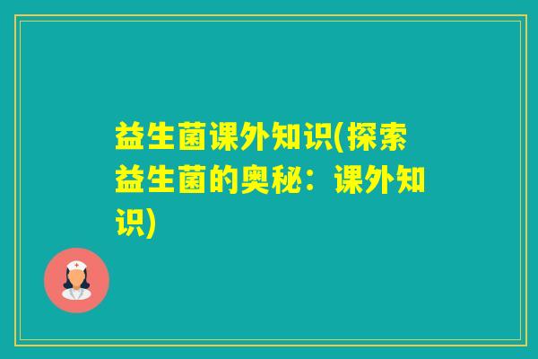 益生菌课外知识(探索益生菌的奥秘：课外知识)