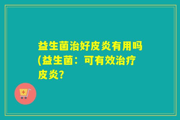 益生菌好皮炎有用吗(益生菌：可有效皮炎？