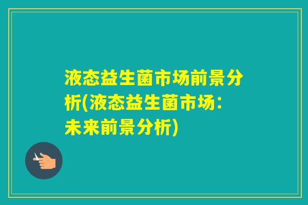 液态益生菌市场前景分析(液态益生菌市场：未来前景分析)