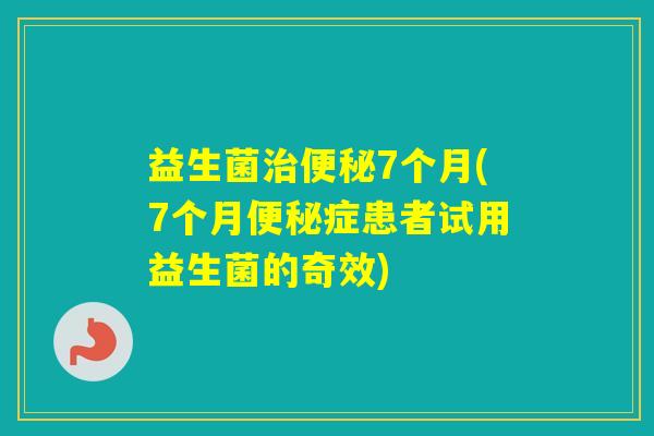 益生菌7个月(7个月症患者试用益生菌的奇效)
