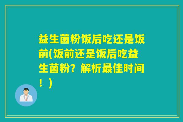 益生菌粉饭后吃还是饭前(饭前还是饭后吃益生菌粉?解析佳时间!) 益生菌粉饭后吃还是饭前(饭前还是饭后吃益生菌粉?解析佳时间!)