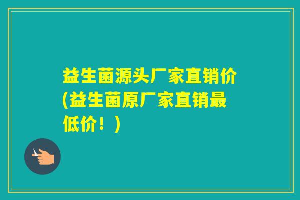 益生菌源头厂家直销价(益生菌原厂家直销低价！)