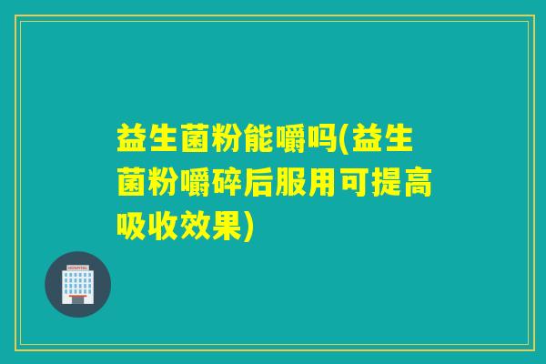 益生菌粉能嚼吗(益生菌粉嚼碎后服用可提高吸收效果) 益生菌粉能嚼吗(益生菌粉嚼碎后服用可提高吸收效果)