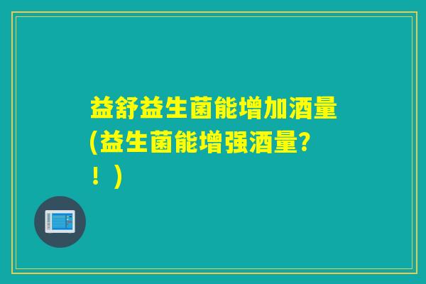 益舒益生菌能增加酒量(益生菌能增强酒量？！)