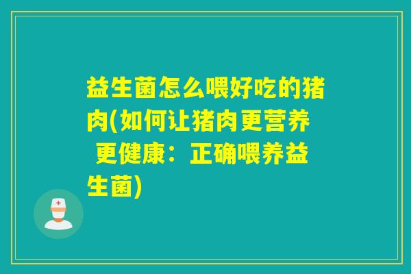 益生菌怎么喂好吃的猪肉(如何让猪肉更营养 更健康:正确喂养益生菌) 益生菌怎么喂好吃的猪肉(如何让猪肉更营养 更健康:正确喂养益生菌)