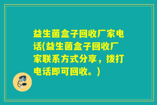益生菌盒子回收厂家电话(益生菌盒子回收厂家联系方式分享,拨打电话即可回收。) 益生菌盒子回收厂家电话(益生菌盒子回收厂家联系方式分享,拨打电话即可回收。)