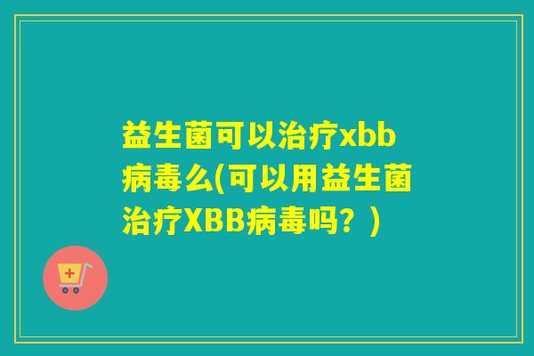益生菌可以xbb么(可以用益生菌XBB吗?) 益生菌可以xbb么(可以用益生菌XBB吗?)
