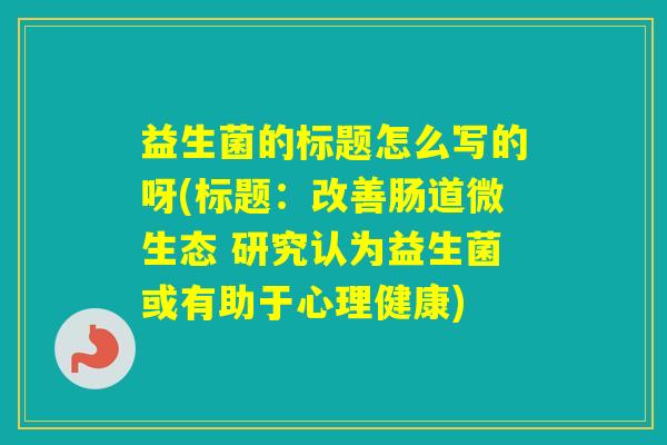益生菌的标题怎么写的呀(标题：改善肠道微生态 研究认为益生菌或有助于心理健康)