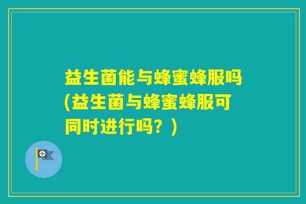 益生菌能与蜂蜜蜂服吗(益生菌与蜂蜜蜂服可同时进行吗?) 益生菌能与蜂蜜蜂服吗(益生菌与蜂蜜蜂服可同时进行吗?)