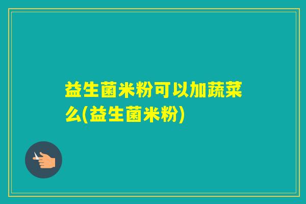 益生菌米粉可以加蔬菜么(益生菌米粉) 益生菌米粉可以加蔬菜么(益生菌米粉)