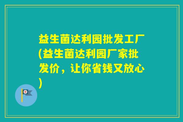 益生菌达利园批发工厂(益生菌达利园厂家批发价,让你省钱又放心) 益生菌达利园批发工厂(益生菌达利园厂家批发价,让你省钱又放心)