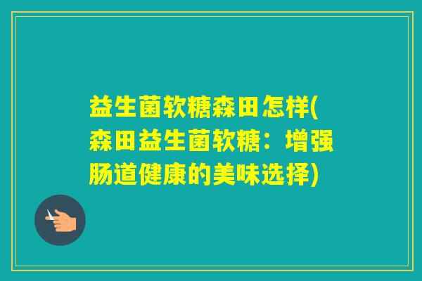 益生菌软糖森田怎样(森田益生菌软糖：增强肠道健康的美味选择)