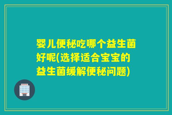 婴儿吃哪个益生菌好呢(选择适合宝宝的益生菌缓解问题)