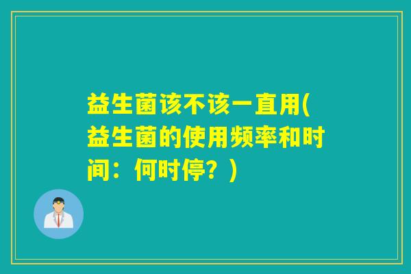 益生菌该不该一直用(益生菌的使用频率和时间:何时停?) 益生菌该不该一直用(益生菌的使用频率和时间:何时停?)