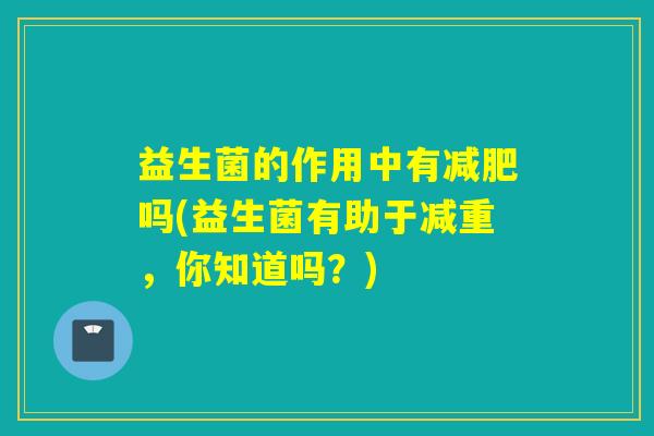 益生菌的作用中有吗(益生菌有助于减重，你知道吗？)