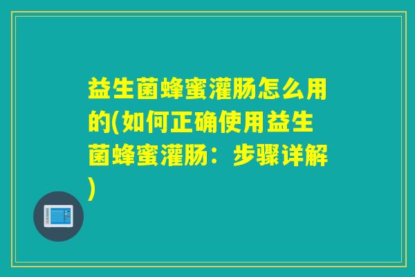 益生菌蜂蜜灌肠怎么用的(如何正确使用益生菌蜂蜜灌肠:步骤详解) 益生菌蜂蜜灌肠怎么用的(如何正确使用益生菌蜂蜜灌肠:步骤详解)