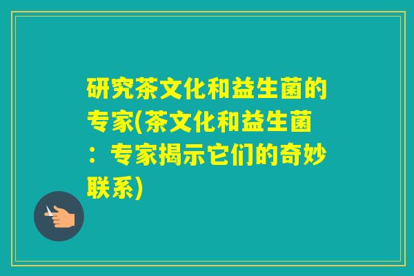 研究茶文化和益生菌的专家(茶文化和益生菌：专家揭示它们的奇妙联系)