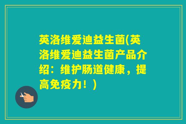 英洛维爱迪益生菌(英洛维爱迪益生菌产品介绍：维护肠道健康，提高力！)