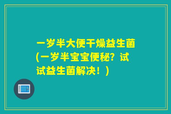 一岁半大便干燥益生菌(一岁半宝宝？试试益生菌解决！)