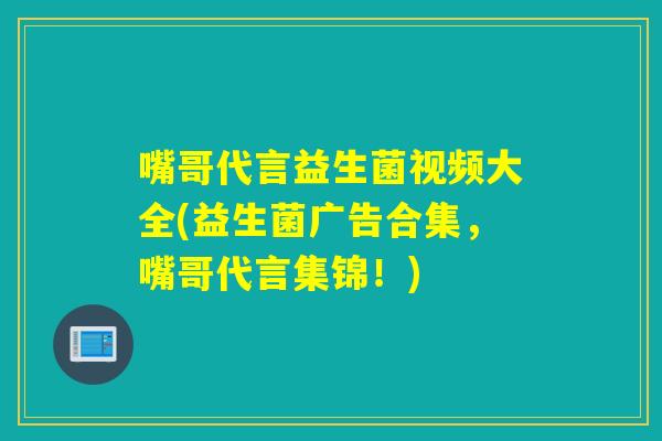 嘴哥代言益生菌视频大全(益生菌广告合集，嘴哥代言集锦！)