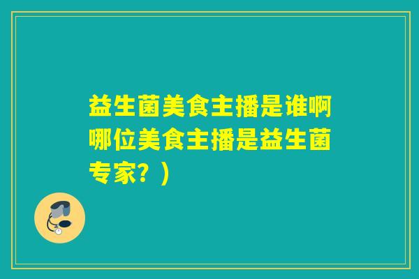 益生菌美食主播是谁啊哪位美食主播是益生菌专家?) 益生菌美食主播是谁啊哪位美食主播是益生菌专家?)