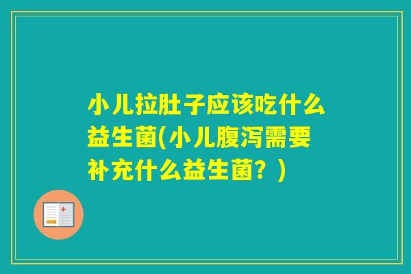 小儿拉肚子应该吃什么益生菌(小儿需要补充什么益生菌？)