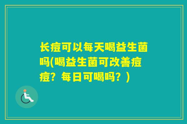 长痘可以每天喝益生菌吗(喝益生菌可改善痘痘？每日可喝吗？)