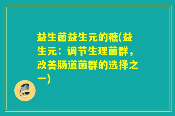 益生菌益生元的糖(益生元:调节生理菌群,改善肠道菌群的选择之一) 益生菌益生元的糖(益生元:调节生理菌群,改善肠道菌群的选择之一)