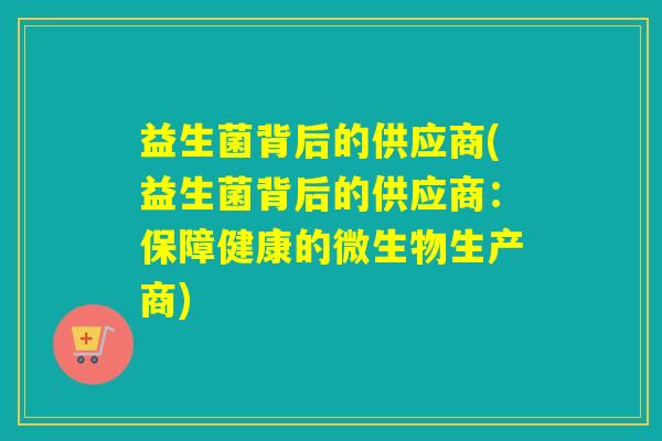 益生菌背后的供应商(益生菌背后的供应商：保障健康的微生物生产商)