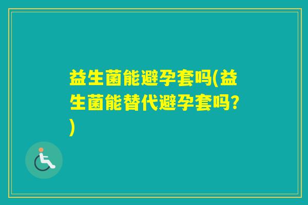 益生菌能避孕套吗(益生菌能替代避孕套吗？)