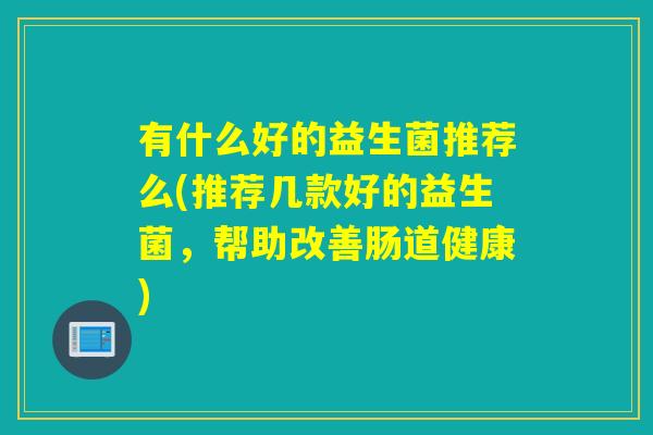 有什么好的益生菌推荐么(推荐几款好的益生菌，帮助改善肠道健康)
