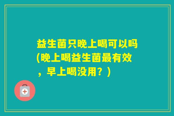 益生菌只晚上喝可以吗(晚上喝益生菌有效，早上喝没用？)