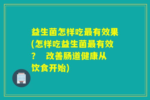 益生菌怎样吃有效果(怎样吃益生菌有效? 改善肠道健康从饮食开始) 益生菌怎样吃有效果(怎样吃益生菌有效? 改善肠道健康从饮食开始)