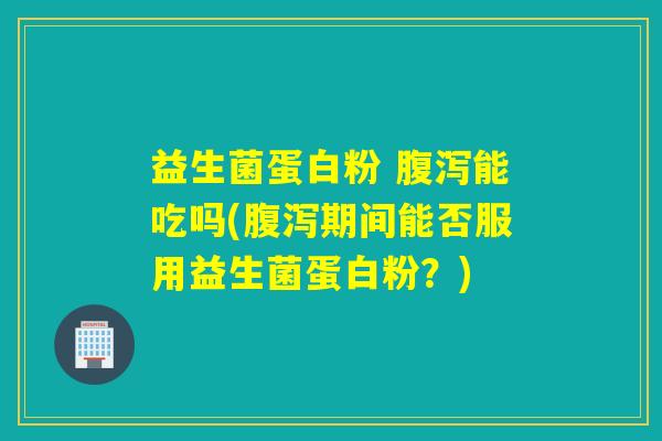 益生菌蛋白粉 能吃吗(期间能否服用益生菌蛋白粉?) 益生菌蛋白粉 能吃吗(期间能否服用益生菌蛋白粉?)