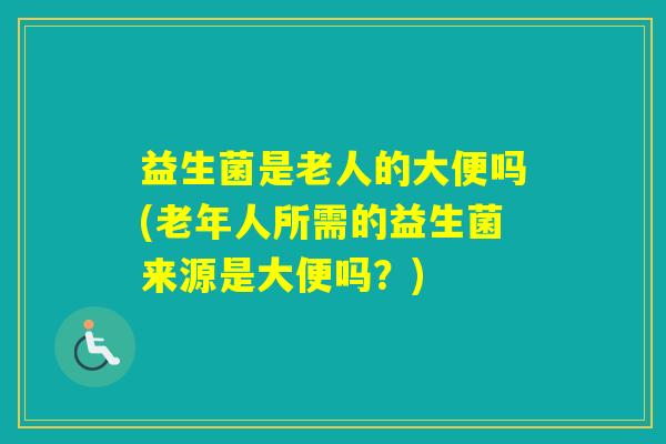 益生菌是老人的大便吗(老年人所需的益生菌来源是大便吗？)
