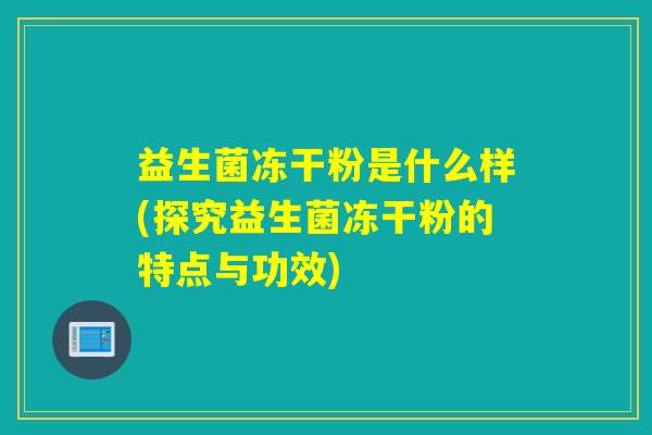 益生菌冻干粉是什么样(探究益生菌冻干粉的特点与功效) 益生菌冻干粉是什么样(探究益生菌冻干粉的特点与功效)