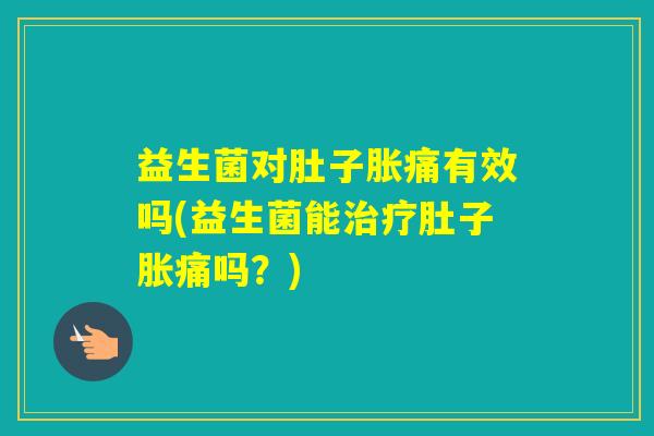 益生菌对肚子胀痛有效吗(益生菌能肚子胀痛吗？)