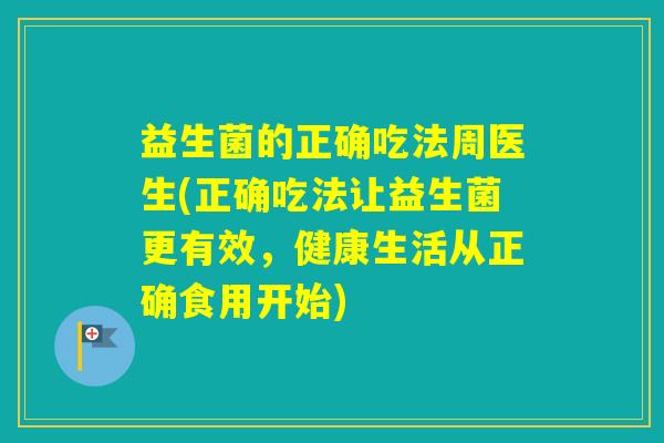 益生菌的正确吃法周医生(正确吃法让益生菌更有效，健康生活从正确食用开始)