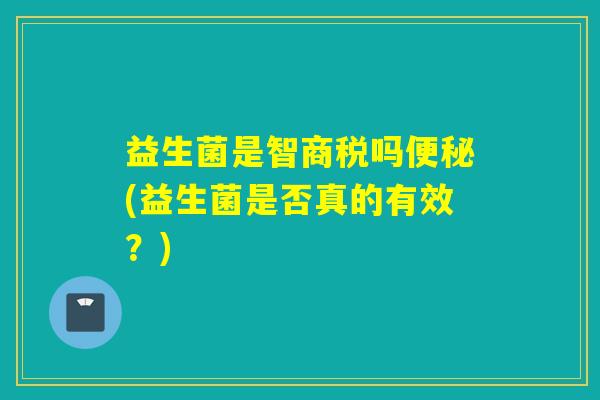益生菌是智商税吗(益生菌是否真的有效？)