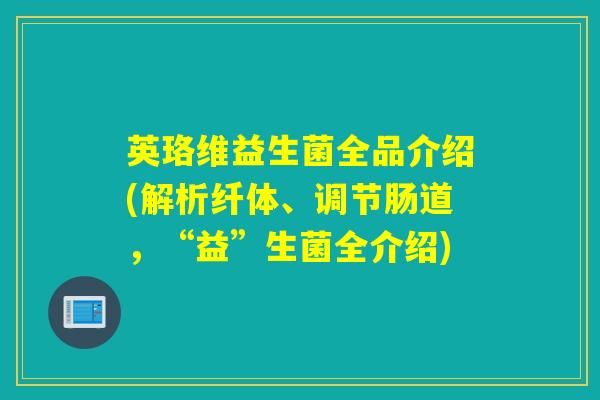 英珞维益生菌全品介绍(解析纤体、调节肠道，“益”生菌全介绍)