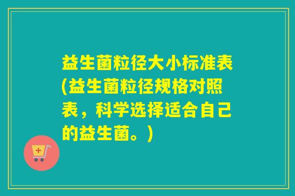 益生菌粒径大小标准表(益生菌粒径规格对照表,科学选择适合自己的益生菌。) 益生菌粒径大小标准表(益生菌粒径规格对照表,科学选择适合自己的益生菌。)