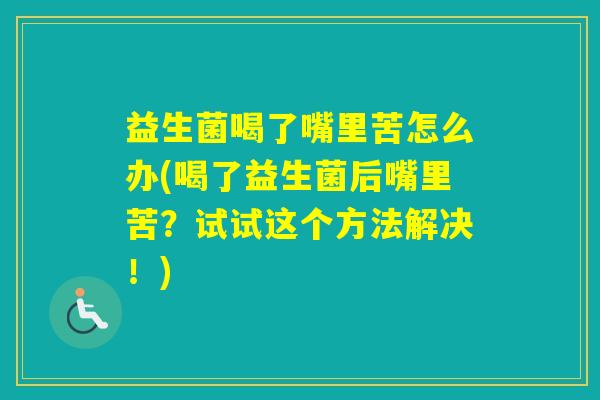 益生菌喝了嘴里苦怎么办(喝了益生菌后嘴里苦？试试这个方法解决！)