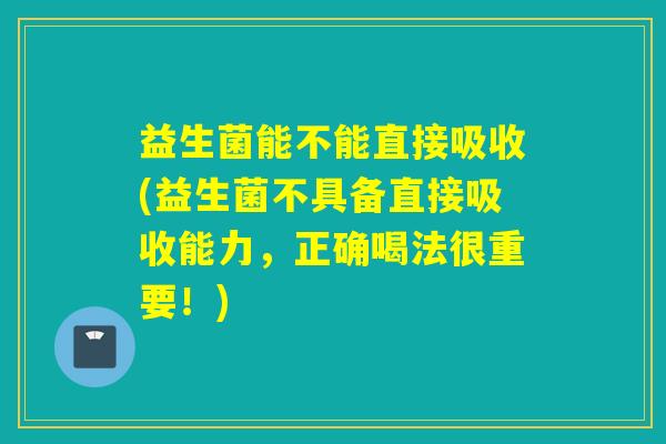 益生菌能不能直接吸收(益生菌不具备直接吸收能力，正确喝法很重要！)