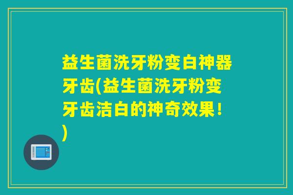 益生菌洗牙粉变白神器牙齿(益生菌洗牙粉变牙齿洁白的神奇效果!) 益生菌洗牙粉变白神器牙齿(益生菌洗牙粉变牙齿洁白的神奇效果!)