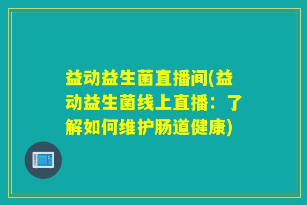 益动益生菌直播间(益动益生菌线上直播：了解如何维护肠道健康)