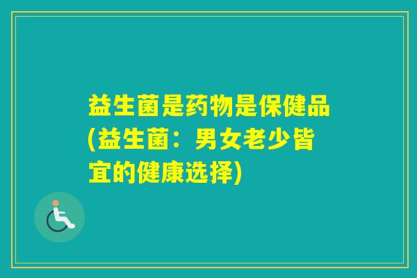 益生菌是是保健品(益生菌:男女老少皆宜的健康选择) 益生菌是是保健品(益生菌:男女老少皆宜的健康选择)