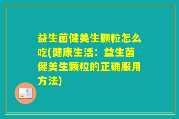 益生菌健美生颗粒怎么吃(健康生活:益生菌健美生颗粒的正确服用方法) 益生菌健美生颗粒怎么吃(健康生活:益生菌健美生颗粒的正确服用方法)